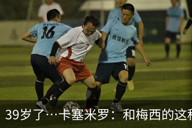 39岁了…卡塞米罗：和梅西的这种时光不知还有多久，只能好好享受